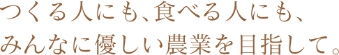 つくる人にも、食べる人にも、みんなに優しい農業を目指して。